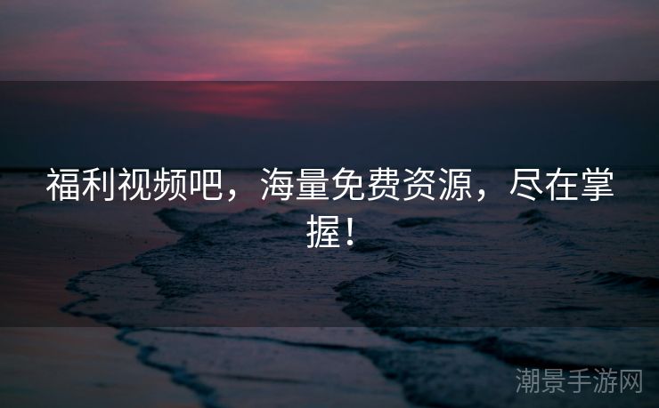 福利视频吧，海量免费资源，尽在掌握！