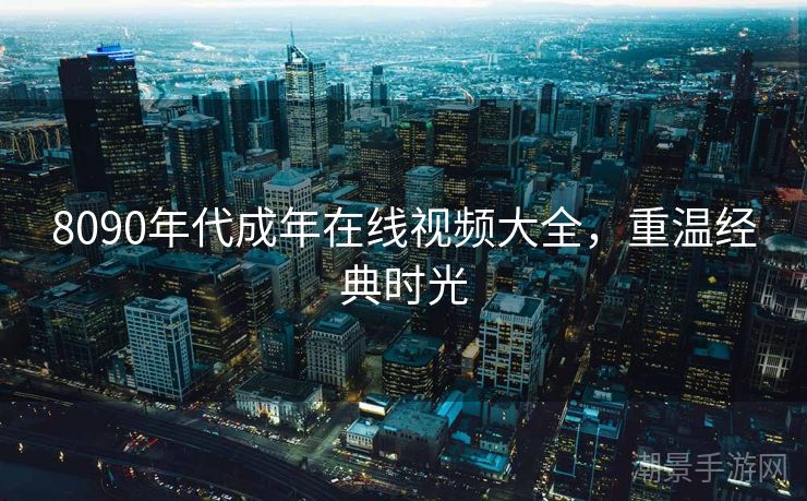 8090年代成年在线视频大全，重温经典时光