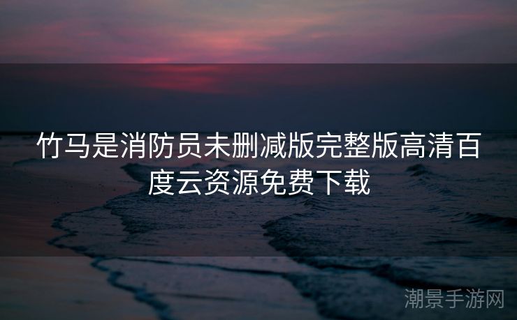 竹马是消防员未删减版完整版高清百度云资源免费下载