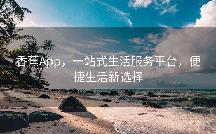 香蕉App，一站式生活服务平台，便捷生活新选择