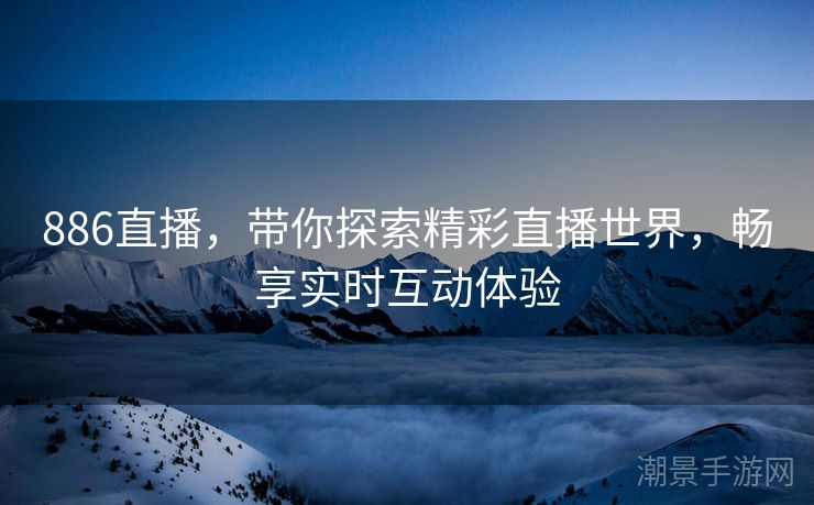 886直播，带你探索精彩直播世界，畅享实时互动体验