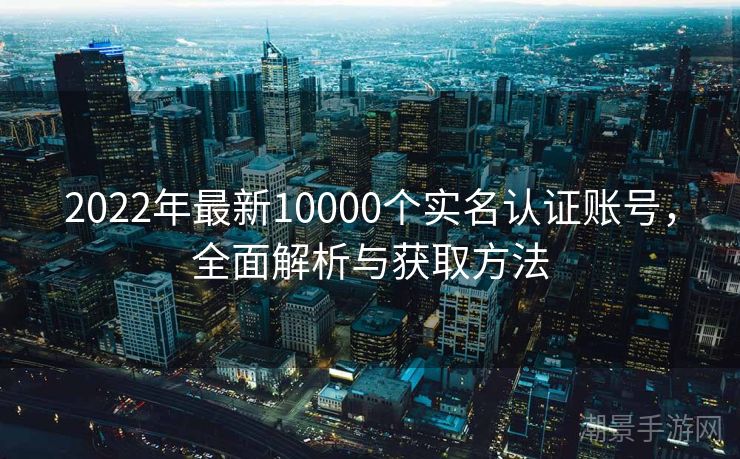 2022年最新10000个实名认证账号，全面解析与获取方法