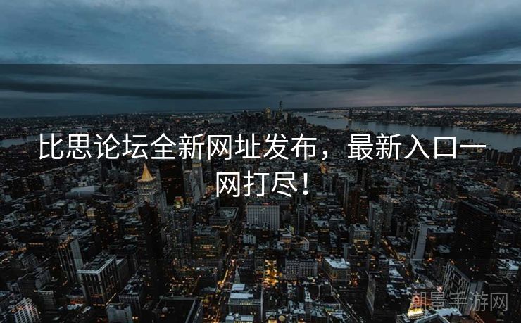 比思论坛全新网址发布，最新入口一网打尽！