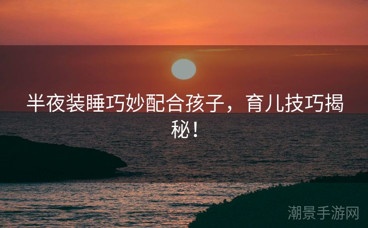 半夜装睡巧妙配合孩子，育儿技巧揭秘！
