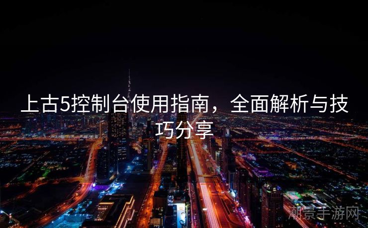 上古5控制台使用指南，全面解析与技巧分享