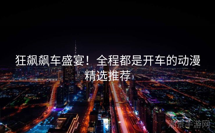 狂飙飙车盛宴！全程都是开车的动漫精选推荐