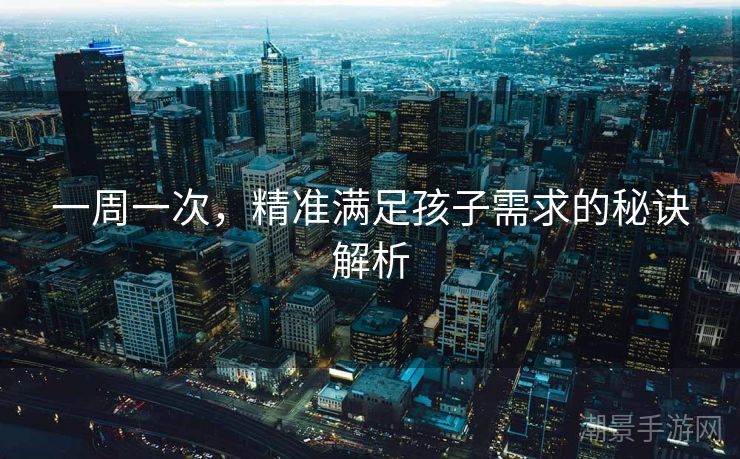 一周一次，精准满足孩子需求的秘诀解析