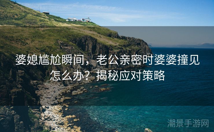 婆媳尴尬瞬间，老公亲密时婆婆撞见怎么办？揭秘应对策略