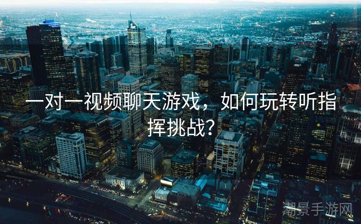 一对一视频聊天游戏，如何玩转听指挥挑战？