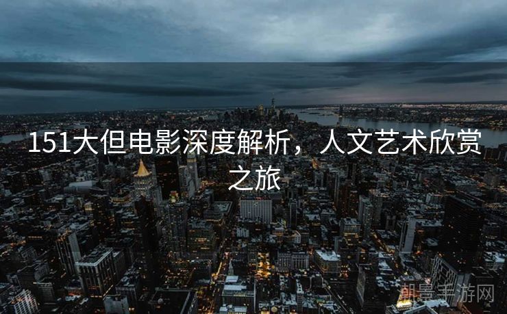 151大但电影深度解析，人文艺术欣赏之旅