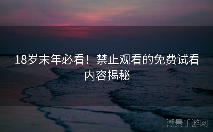 18岁末年必看！禁止观看的免费试看内容揭秘