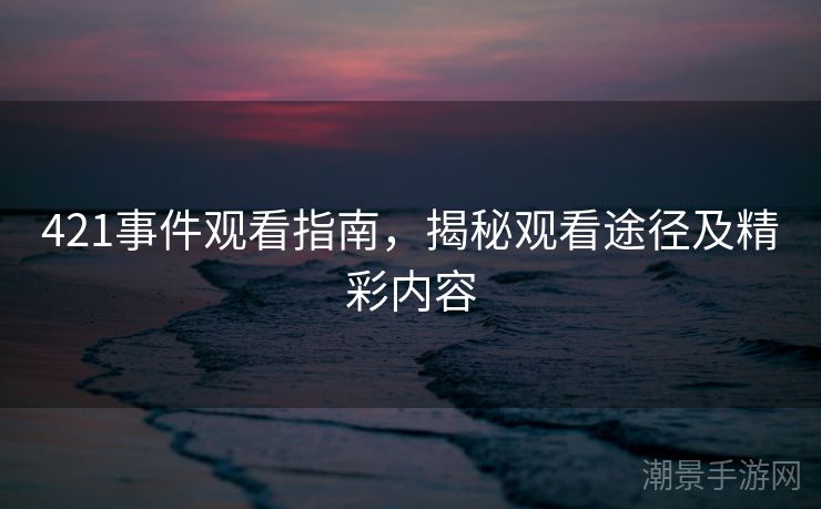 421事件观看指南，揭秘观看途径及精彩内容