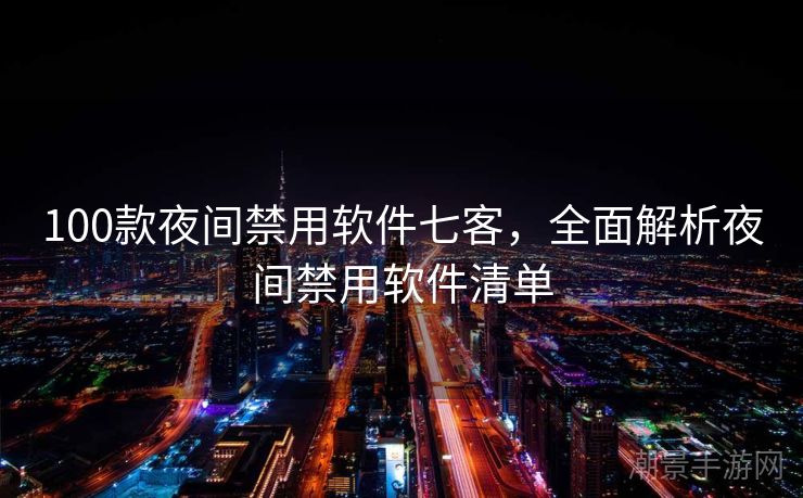 100款夜间禁用软件七客，全面解析夜间禁用软件清单