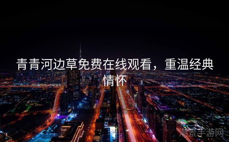 青青河边草免费在线观看，重温经典情怀