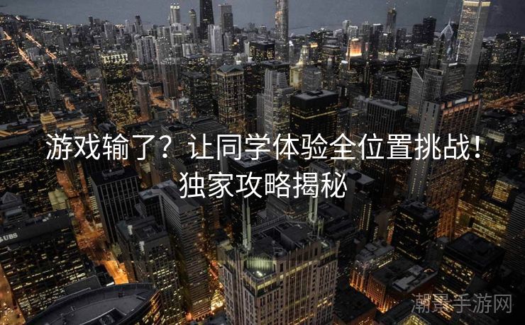 游戏输了？让同学体验全位置挑战！独家攻略揭秘