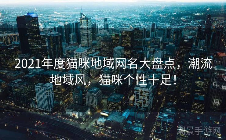 2021年度猫咪地域网名大盘点，潮流地域风，猫咪个性十足！