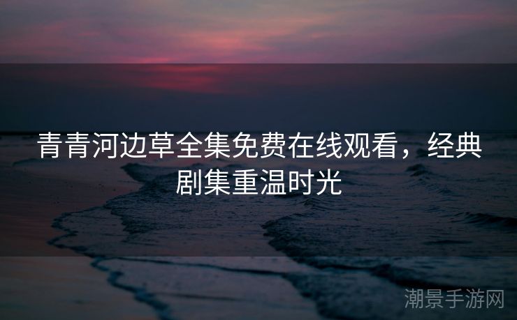 青青河边草全集免费在线观看，经典剧集重温时光