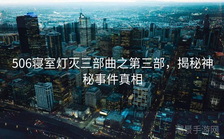 506寝室灯灭三部曲之第三部，揭秘神秘事件真相
