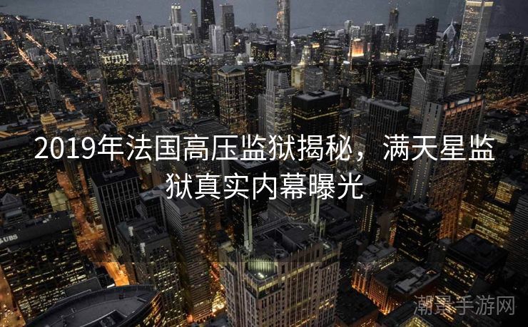 2019年法国高压监狱揭秘，满天星监狱真实内幕曝光