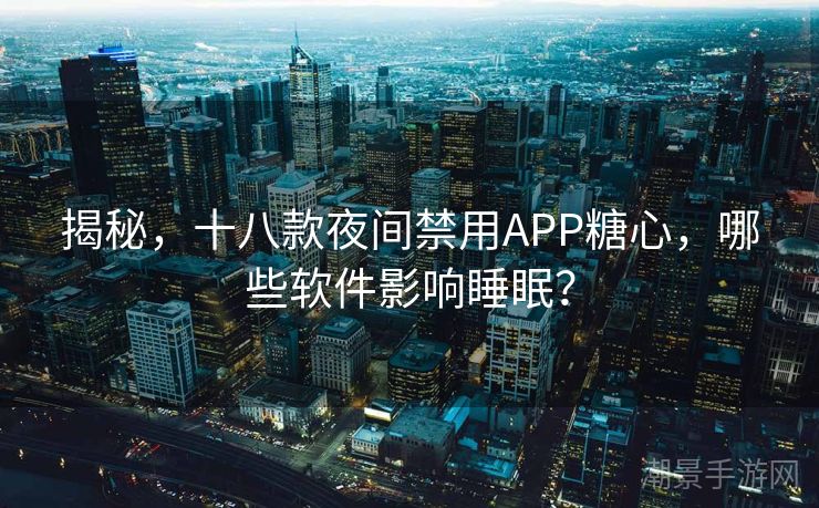 揭秘，十八款夜间禁用APP糖心，哪些软件影响睡眠？