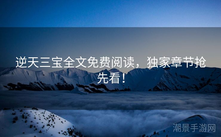 逆天三宝全文免费阅读，独家章节抢先看！