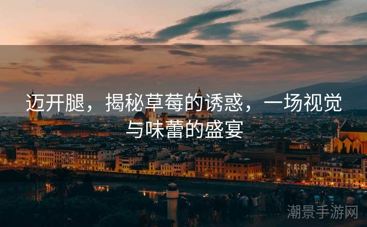 迈开腿，揭秘草莓的诱惑，一场视觉与味蕾的盛宴