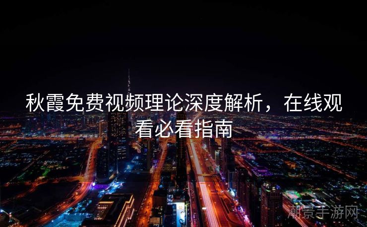 秋霞免费视频理论深度解析，在线观看必看指南