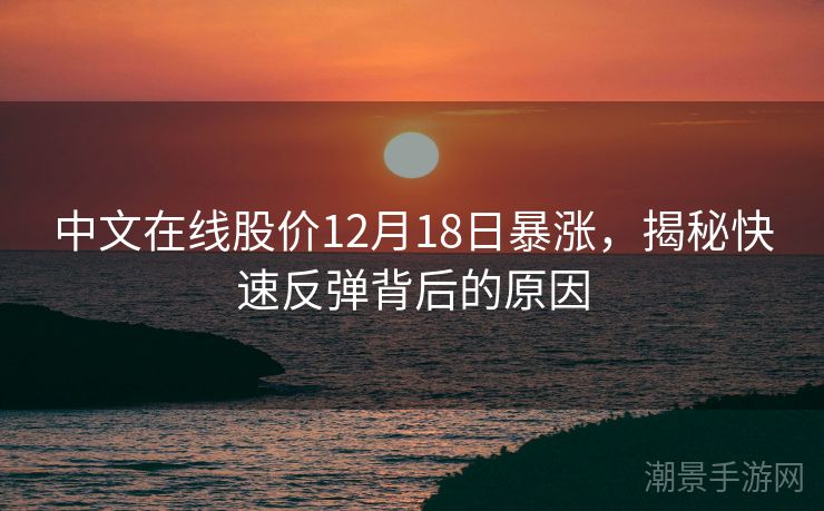 中文在线股价12月18日暴涨，揭秘快速反弹背后的原因