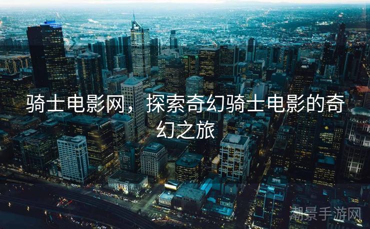 骑士电影网，探索奇幻骑士电影的奇幻之旅