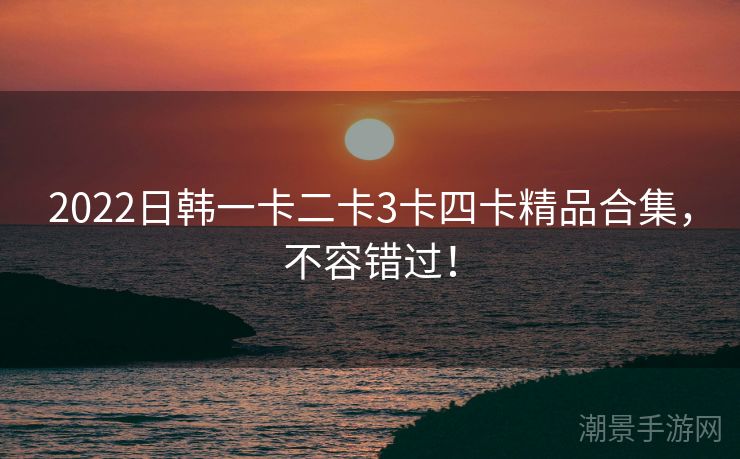 2022日韩一卡二卡3卡四卡精品合集，不容错过！