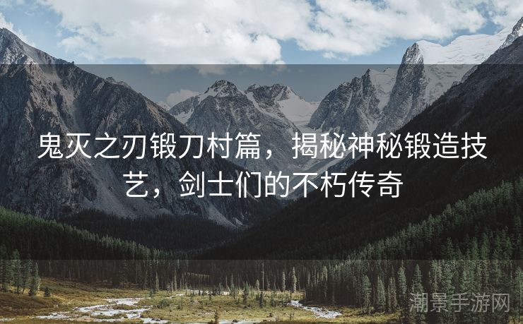 鬼灭之刃锻刀村篇，揭秘神秘锻造技艺，剑士们的不朽传奇