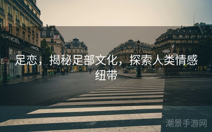 足恋，揭秘足部文化，探索人类情感纽带