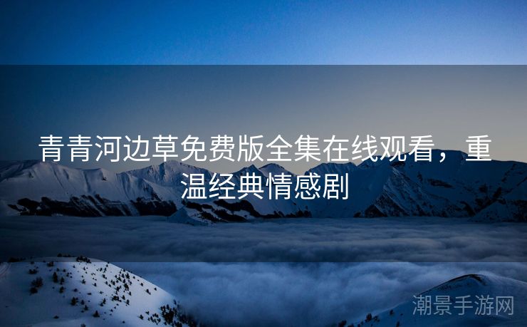 青青河边草免费版全集在线观看，重温经典情感剧