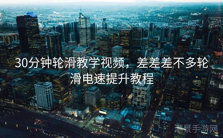 30分钟轮滑教学视频，差差差不多轮滑电速提升教程
