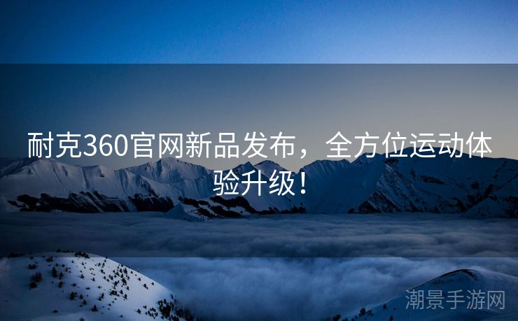 耐克360官网新品发布，全方位运动体验升级！