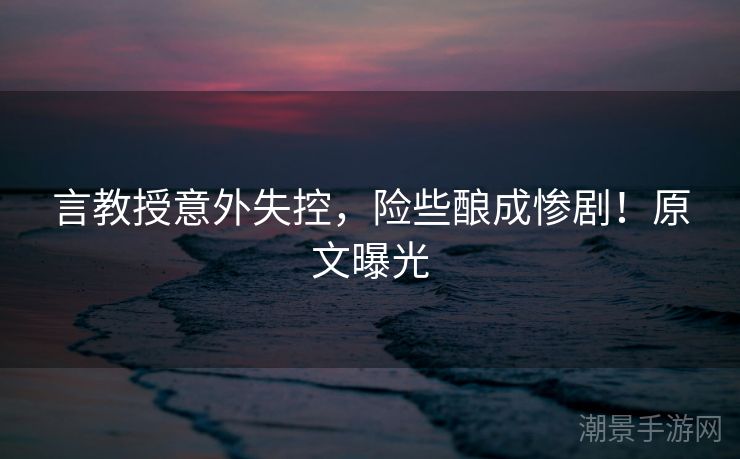 言教授意外失控，险些酿成惨剧！原文曝光
