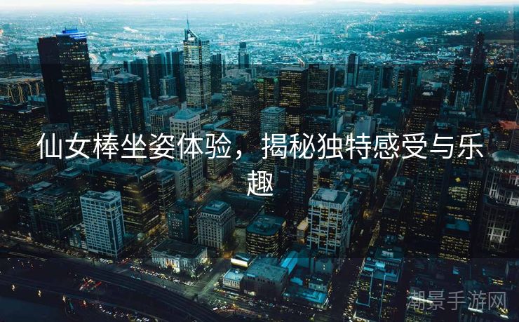 仙女棒坐姿体验，揭秘独特感受与乐趣