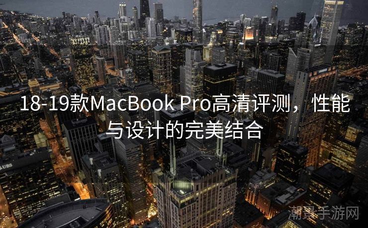18-19款MacBook Pro高清评测，性能与设计的完美结合