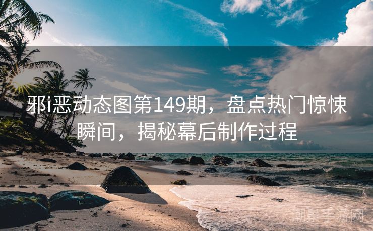 邪i恶动态图第149期，盘点热门惊悚瞬间，揭秘幕后制作过程