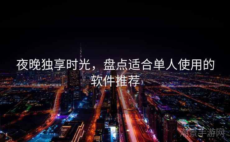 夜晚独享时光，盘点适合单人使用的软件推荐