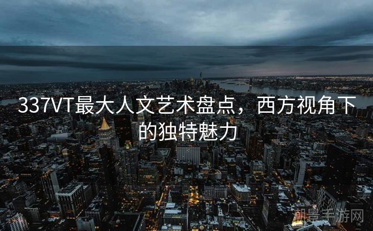 337VT最大人文艺术盘点，西方视角下的独特魅力