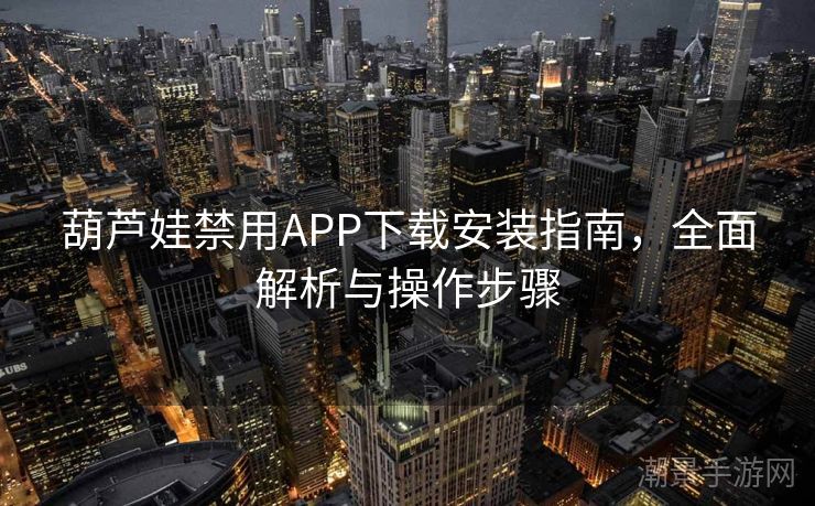 葫芦娃禁用APP下载安装指南，全面解析与操作步骤