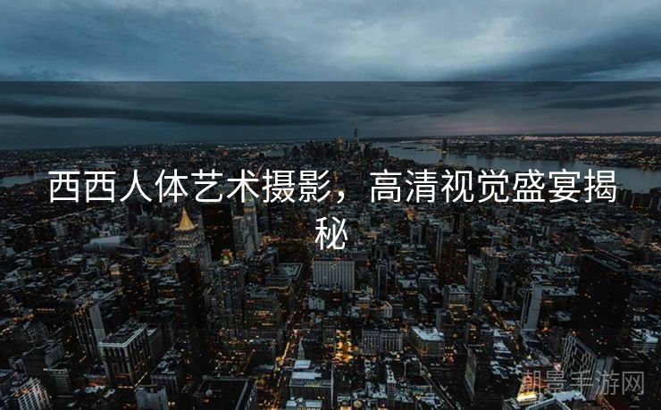 西西人体艺术摄影，高清视觉盛宴揭秘