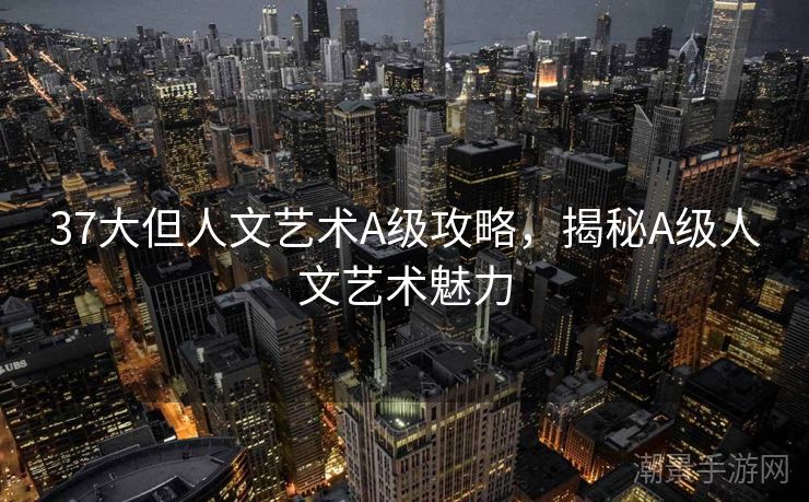 37大但人文艺术A级攻略，揭秘A级人文艺术魅力