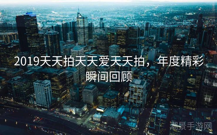 2019天天拍天天爱天天拍，年度精彩瞬间回顾