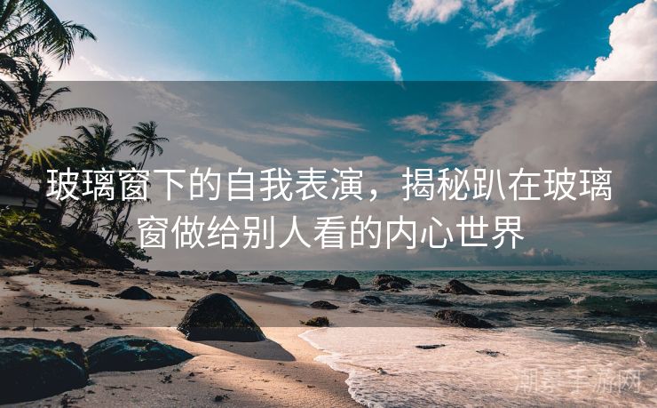 玻璃窗下的自我表演，揭秘趴在玻璃窗做给别人看的内心世界