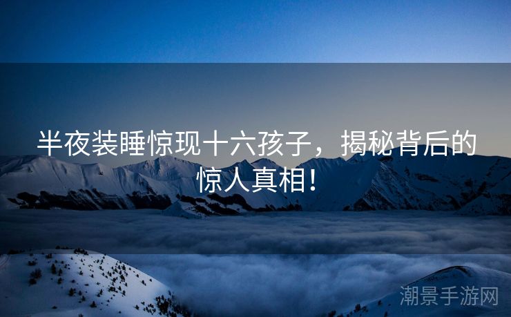 半夜装睡惊现十六孩子，揭秘背后的惊人真相！