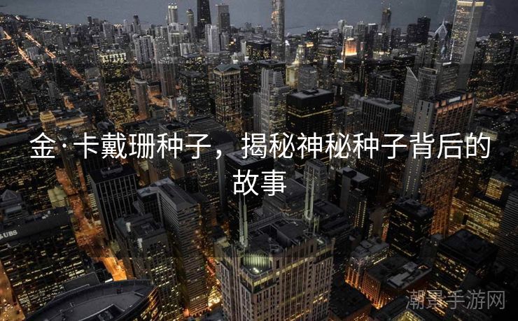 金·卡戴珊种子，揭秘神秘种子背后的故事