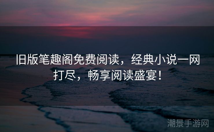 旧版笔趣阁免费阅读，经典小说一网打尽，畅享阅读盛宴！