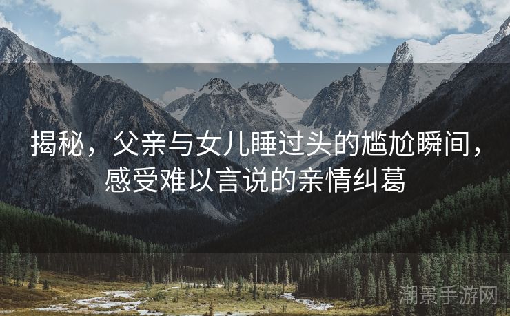 揭秘，父亲与女儿睡过头的尴尬瞬间，感受难以言说的亲情纠葛
